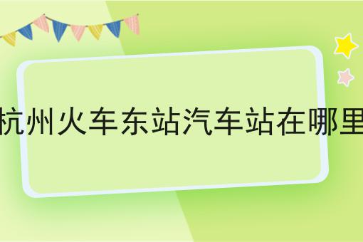 杭州火车东站汽车站在哪里