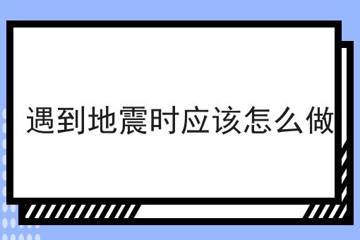 遇到地震时应该怎么做