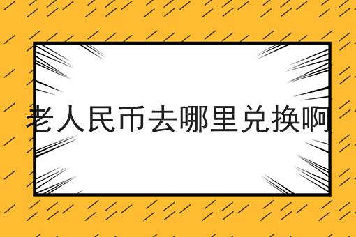 老人民币去哪里兑换啊