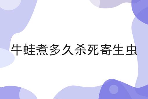 牛蛙煮多久杀死寄生虫