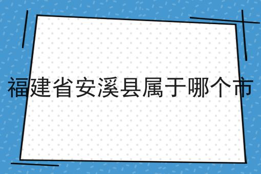 福建省安溪县属于哪个市