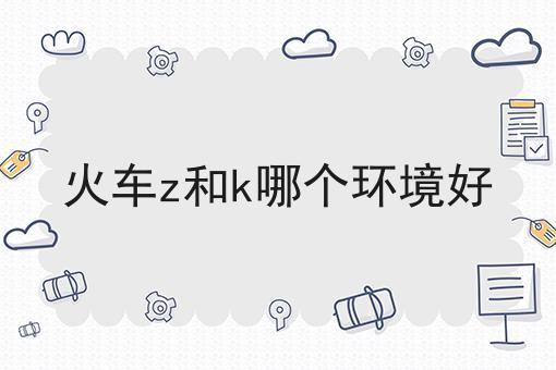 火车z和k哪个环境好